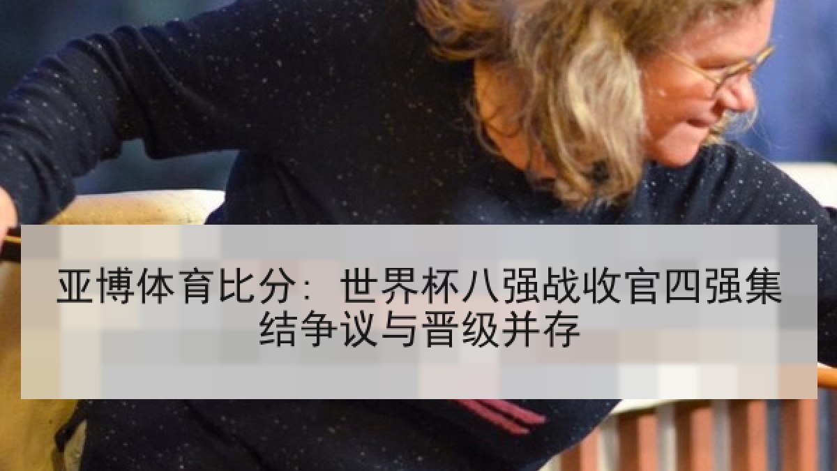 亚博体育比分: 世界杯八强战收官四强集结争议与晋级并存 亚博体育比分: 世界杯八强战收官四强集结争议与晋级并存