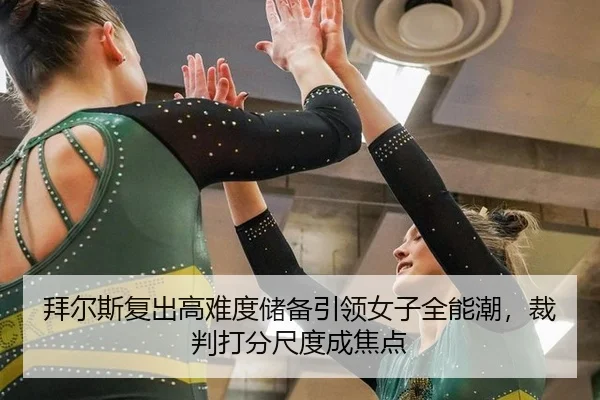 拜尔斯复出高难度储备引领女子全能潮，裁判打分尺度成焦点