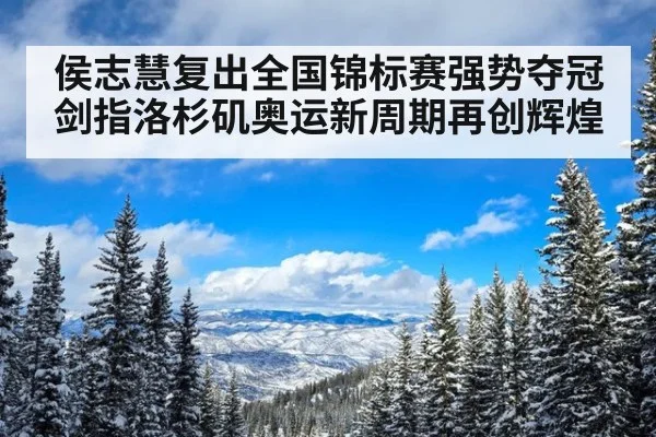 侯志慧复出全国锦标赛强势夺冠剑指洛杉矶奥运新周期再创辉煌