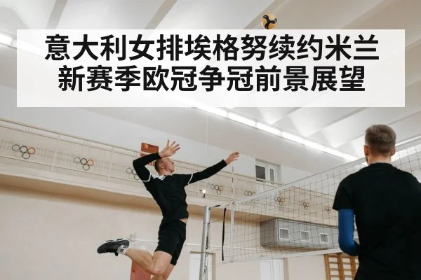 意大利女排埃格努续约米兰新赛季欧冠争冠前景展望