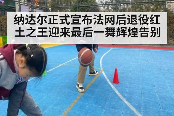 纳达尔正式宣布法网后退役红土之王迎来最后一舞辉煌告别