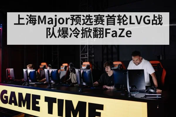 上海Major预选赛首轮LVG战队爆冷掀翻FaZe