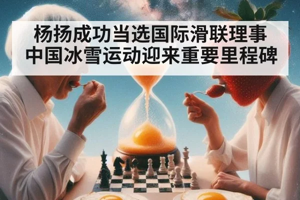 杨扬成功当选国际滑联理事 中国冰雪运动迎来重要里程碑
