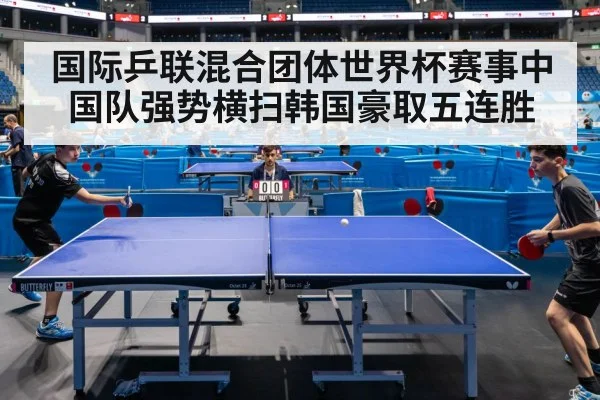 国际乒联混合团体世界杯赛事中国队强势横扫韩国豪取五连胜